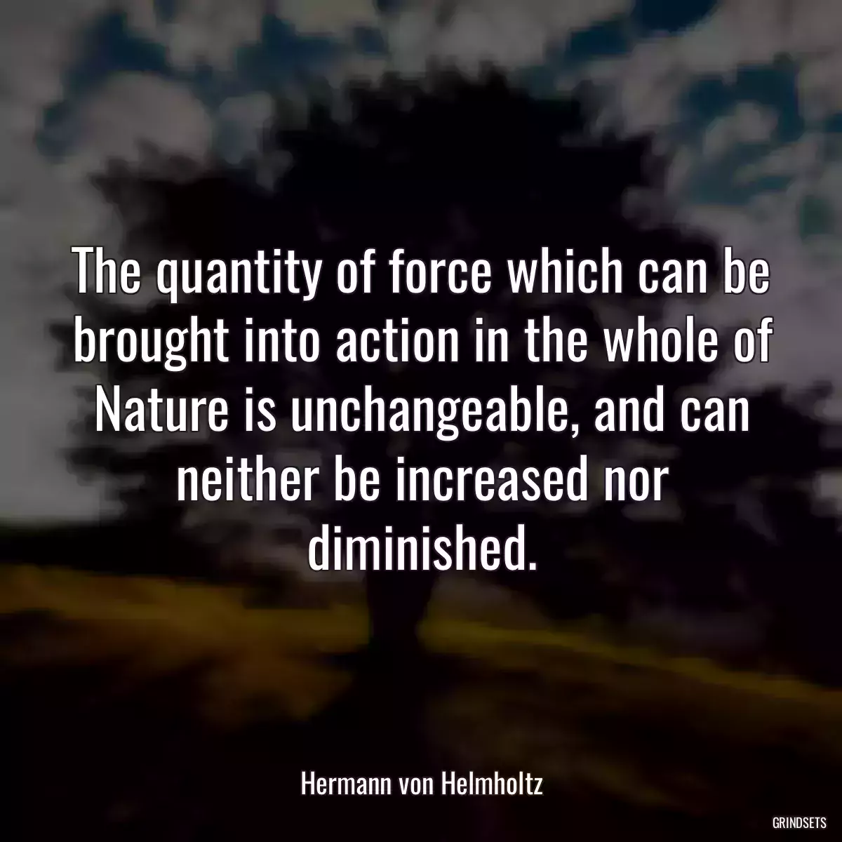 The quantity of force which can be brought into action in the whole of Nature is unchangeable, and can neither be increased nor diminished.