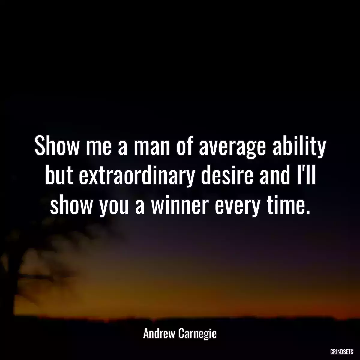 Show me a man of average ability but extraordinary desire and I\'ll show you a winner every time.