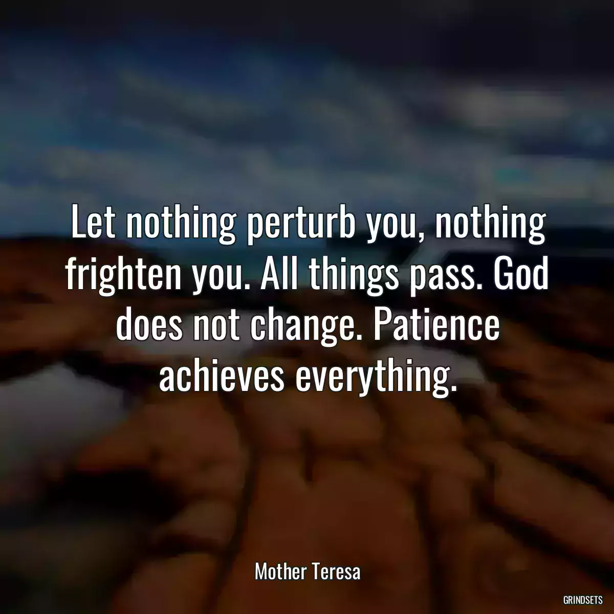 Let nothing perturb you, nothing frighten you. All things pass. God does not change. Patience achieves everything.