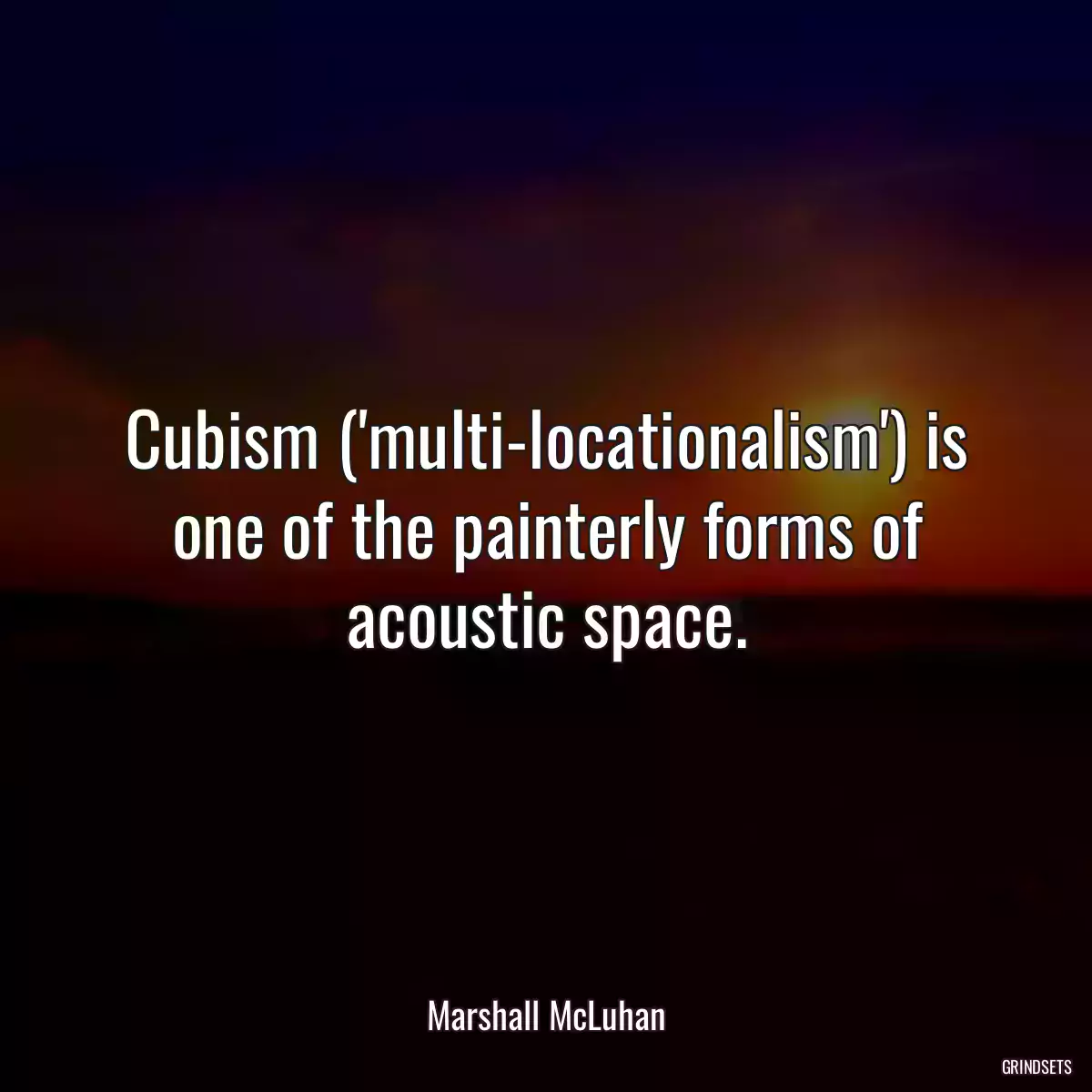 Cubism (\'multi-locationalism\') is one of the painterly forms of acoustic space.