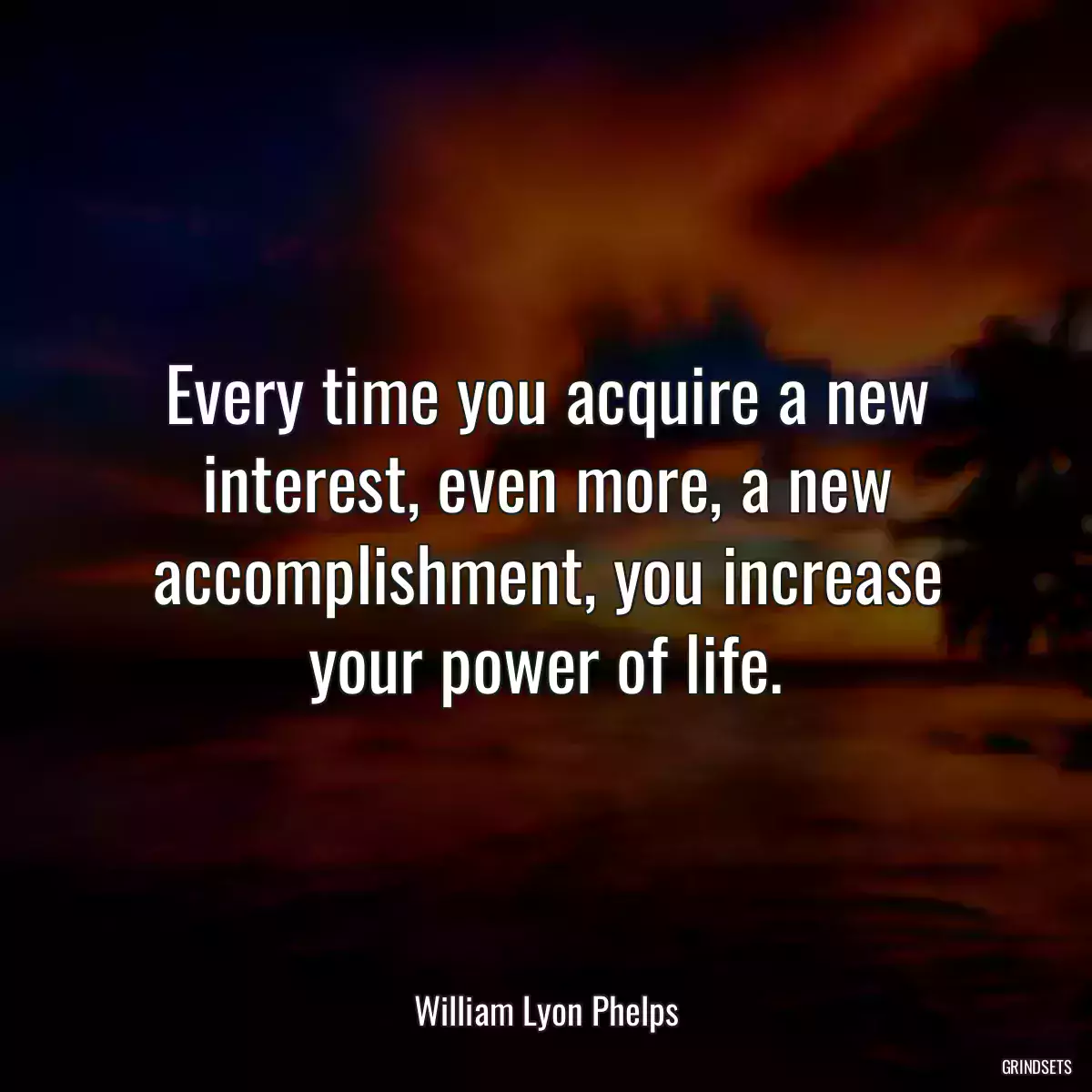 Every time you acquire a new interest, even more, a new accomplishment, you increase your power of life.