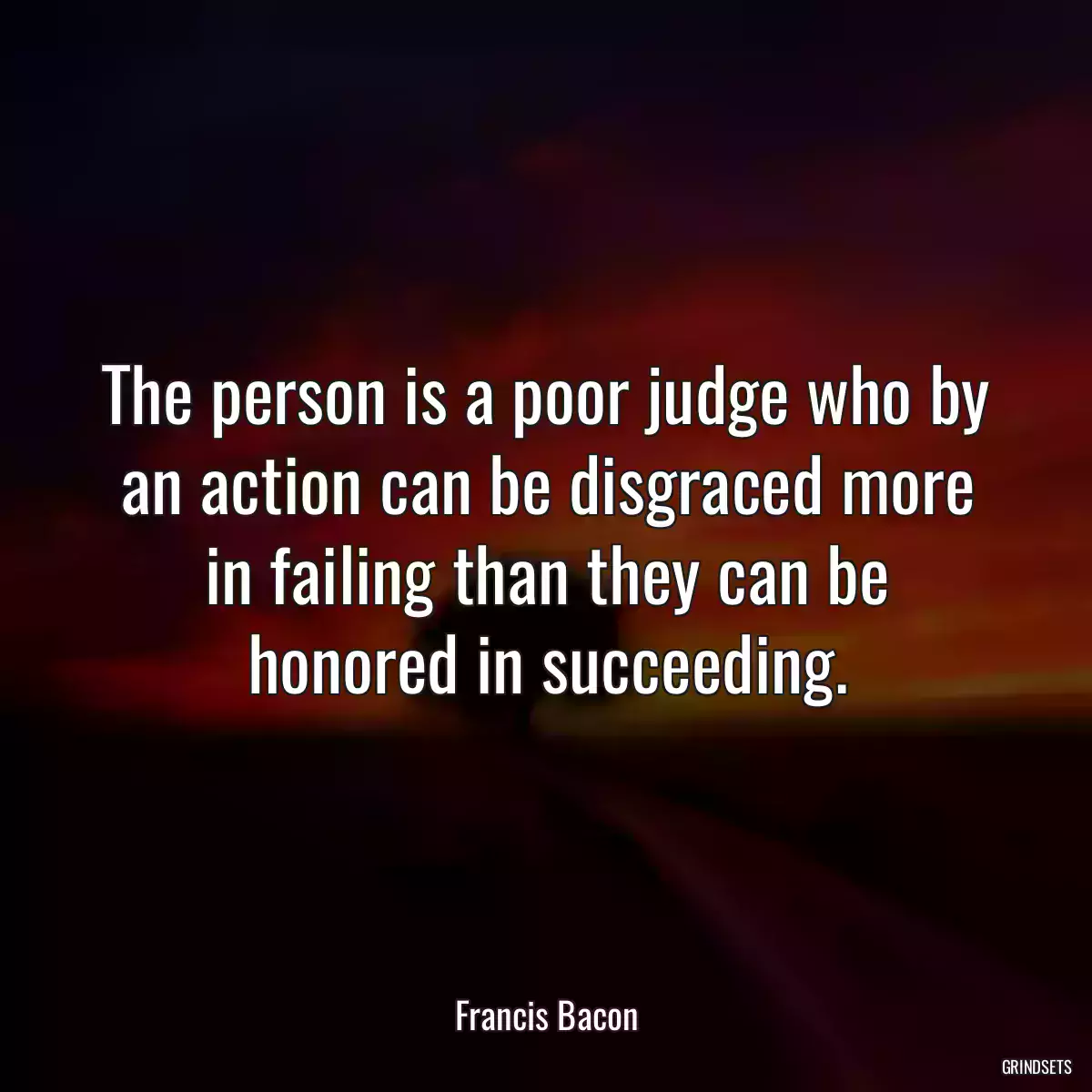 The person is a poor judge who by an action can be disgraced more in failing than they can be honored in succeeding.