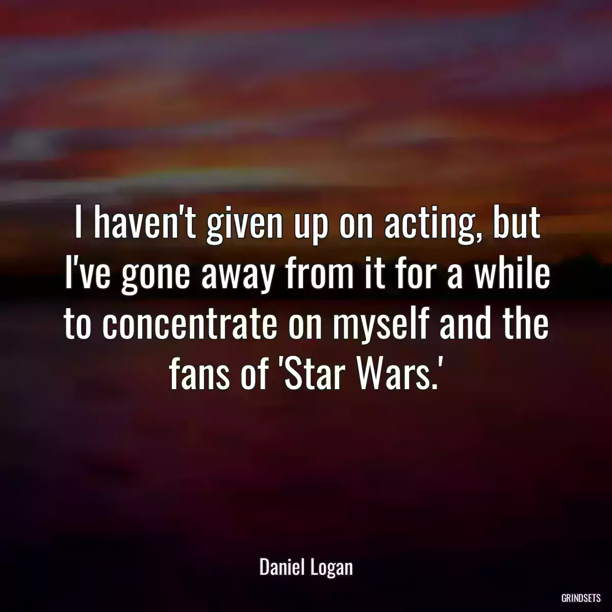 I haven\'t given up on acting, but I\'ve gone away from it for a while to concentrate on myself and the fans of \'Star Wars.\'