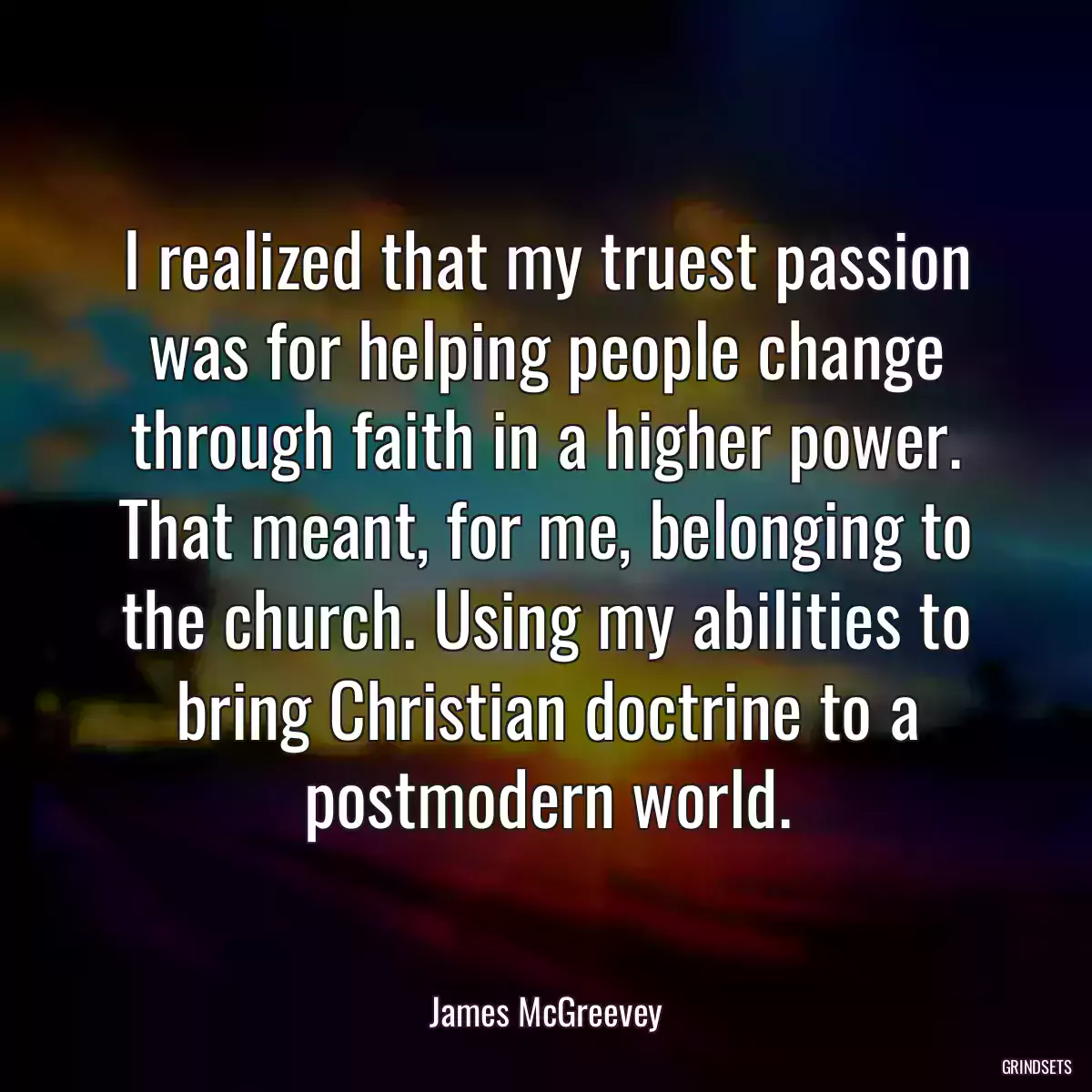 I realized that my truest passion was for helping people change through faith in a higher power. That meant, for me, belonging to the church. Using my abilities to bring Christian doctrine to a postmodern world.