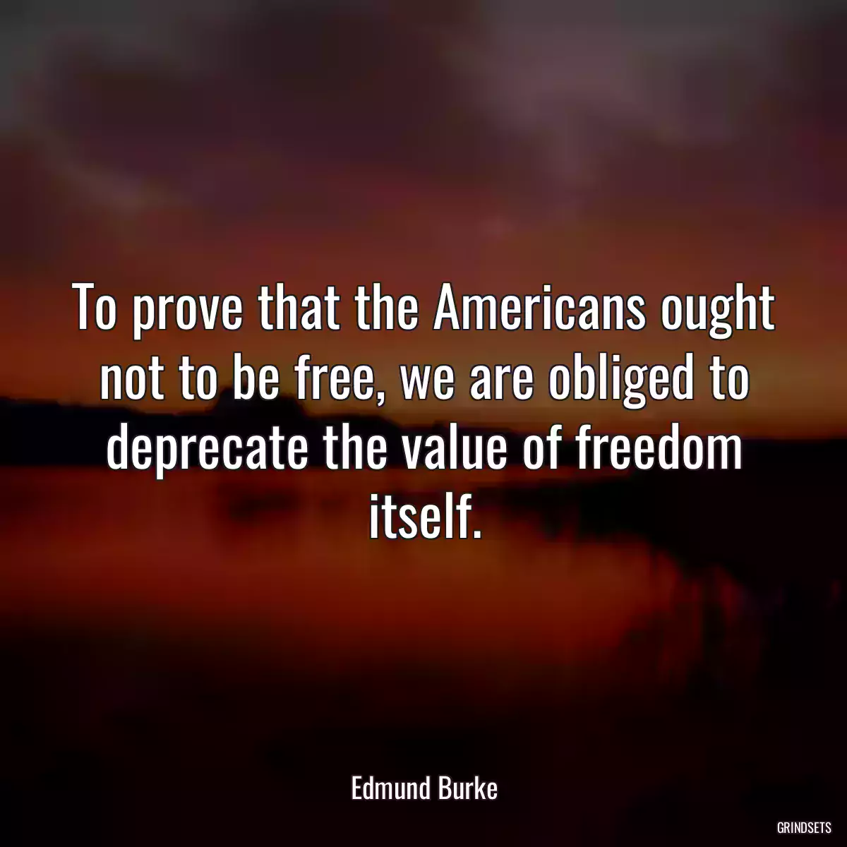 To prove that the Americans ought not to be free, we are obliged to deprecate the value of freedom itself.