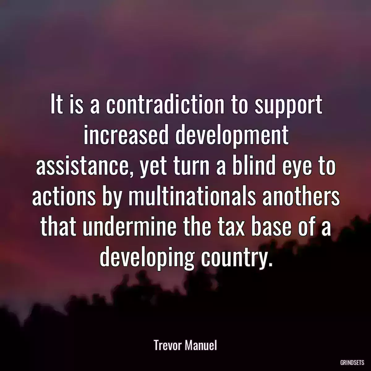 It is a contradiction to support increased development assistance, yet turn a blind eye to actions by multinationals anothers that undermine the tax base of a developing country.