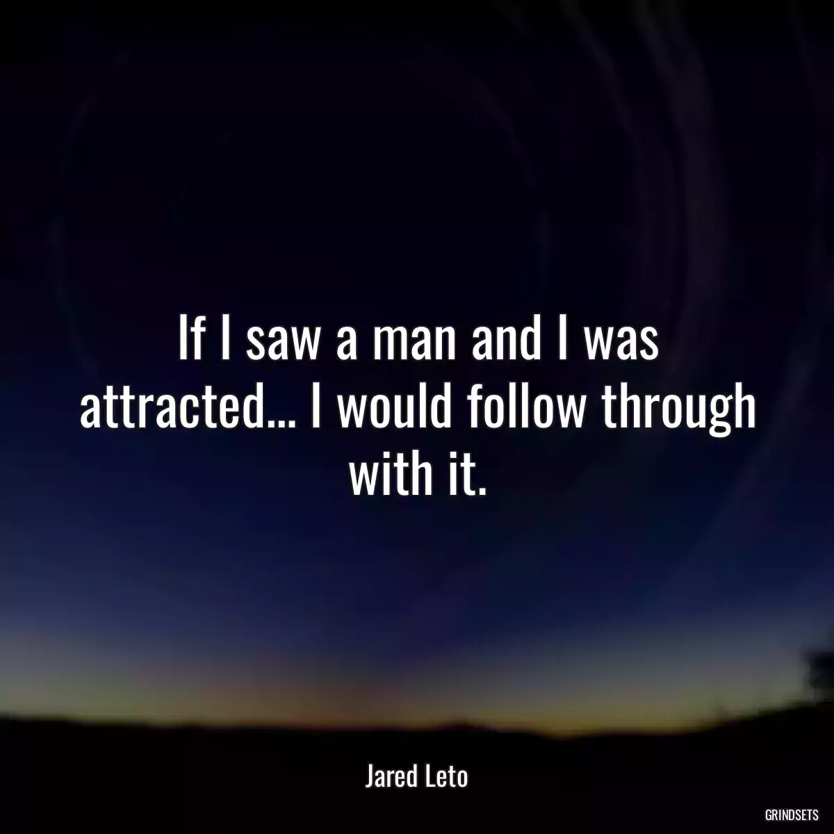 If I saw a man and I was attracted… I would follow through with it.