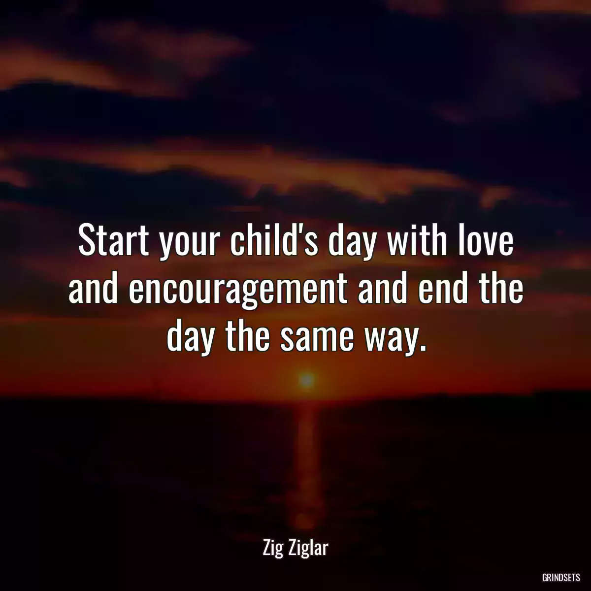 Start your child\'s day with love and encouragement and end the day the same way.