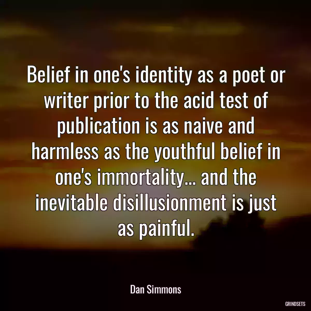 Belief in one\'s identity as a poet or writer prior to the acid test of publication is as naive and harmless as the youthful belief in one\'s immortality... and the inevitable disillusionment is just as painful.