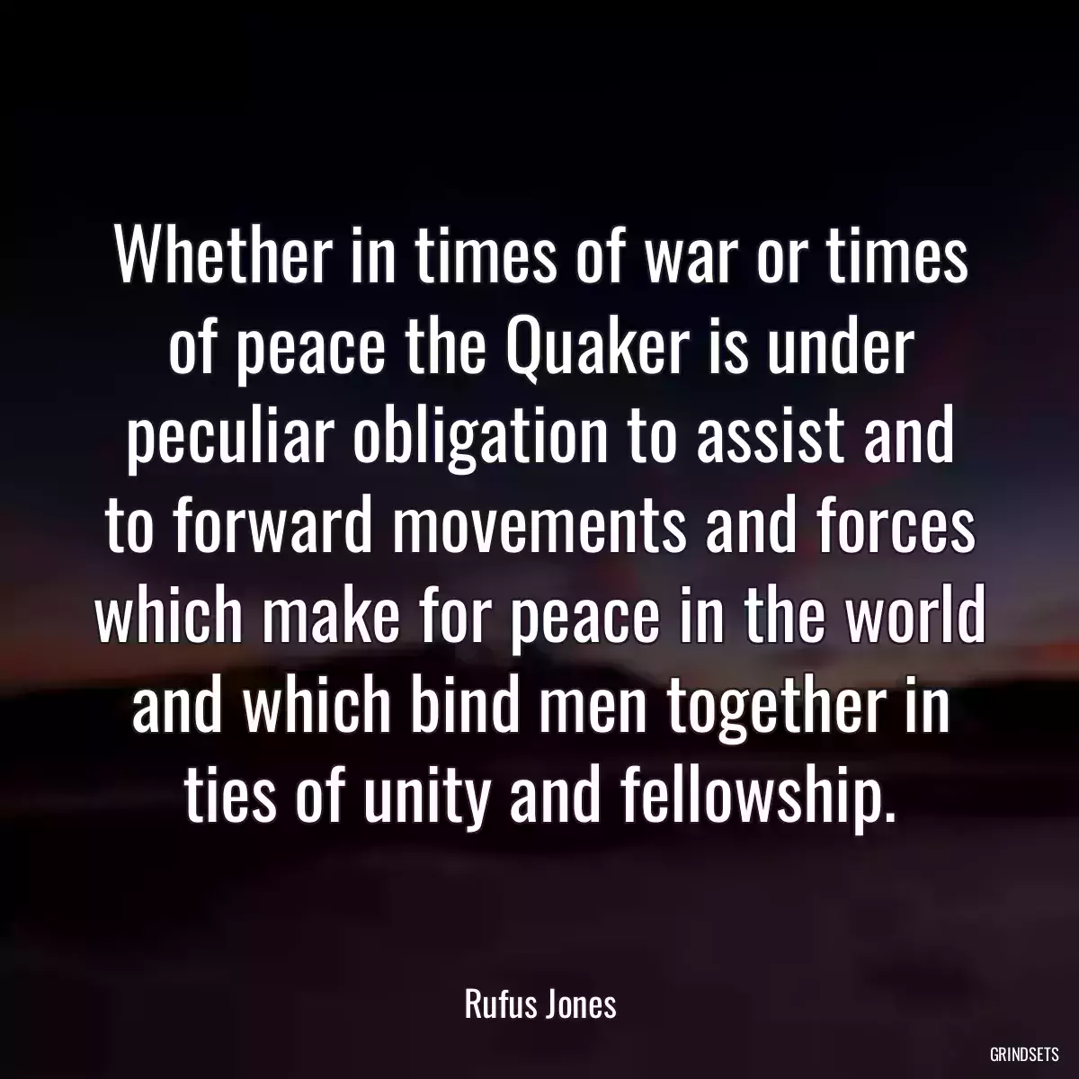 Whether in times of war or times of peace the Quaker is under peculiar obligation to assist and to forward movements and forces which make for peace in the world and which bind men together in ties of unity and fellowship.