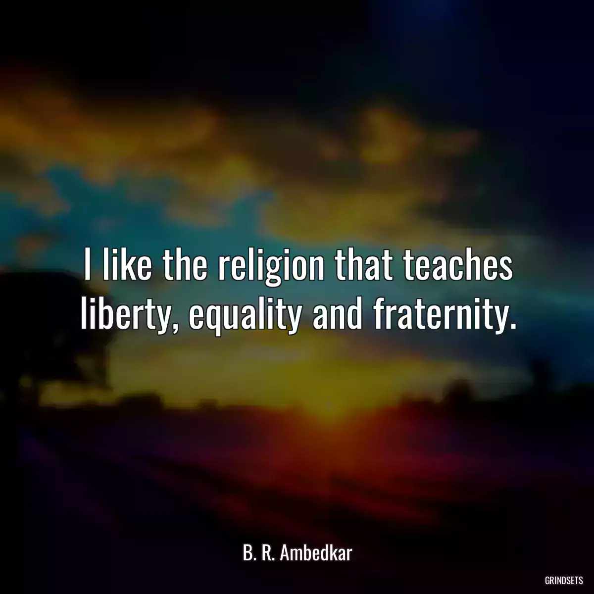 I like the religion that teaches liberty, equality and fraternity.