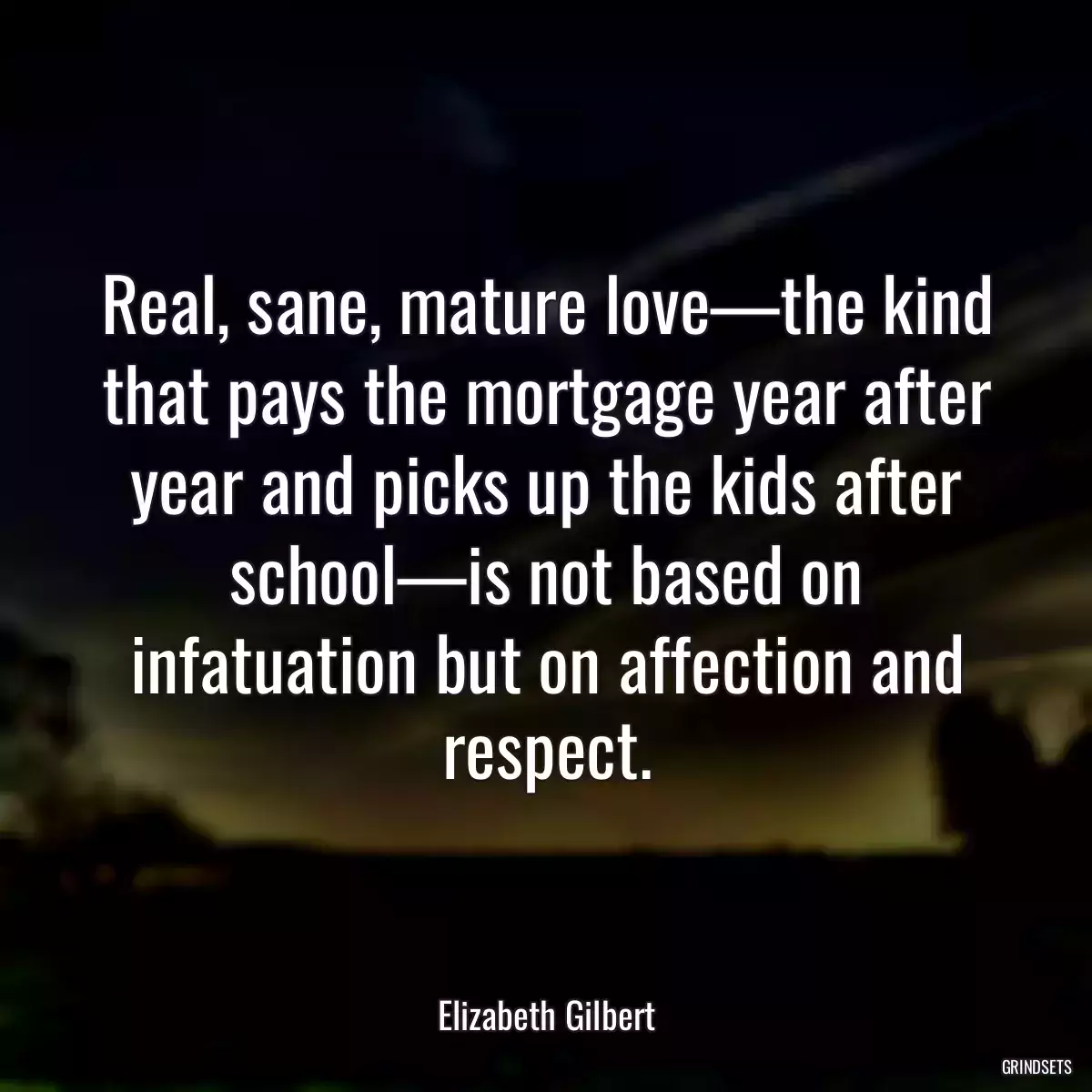 Real, sane, mature love—the kind that pays the mortgage year after year and picks up the kids after school—is not based on infatuation but on affection and respect.