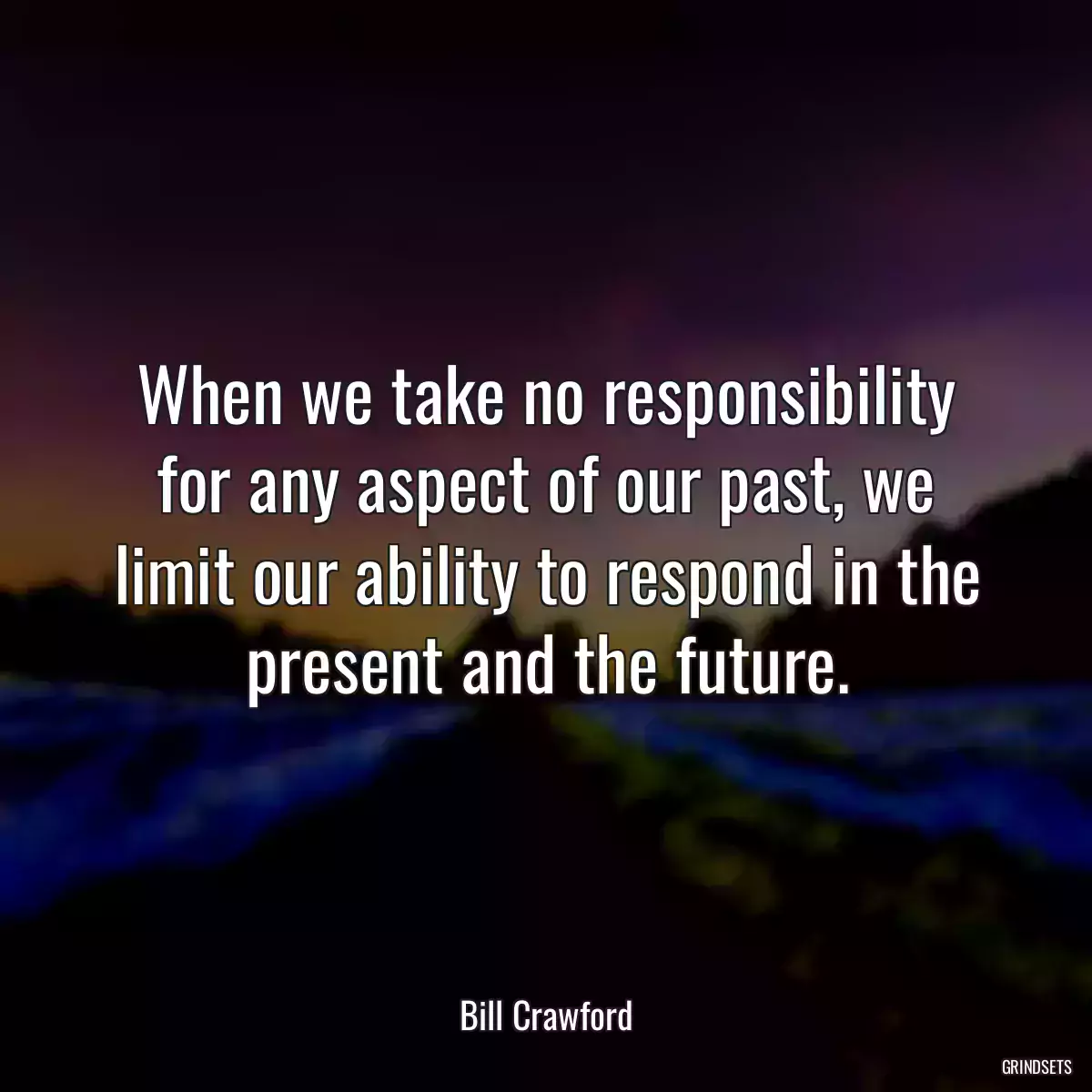 When we take no responsibility for any aspect of our past, we limit our ability to respond in the present and the future.