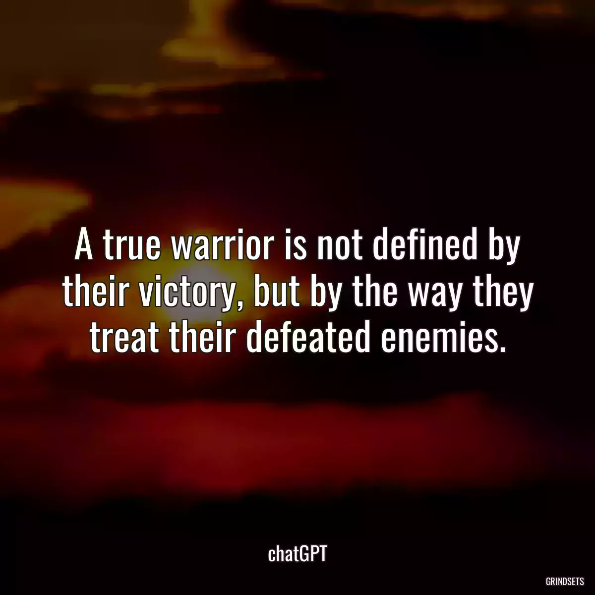 A true warrior is not defined by their victory, but by the way they treat their defeated enemies.