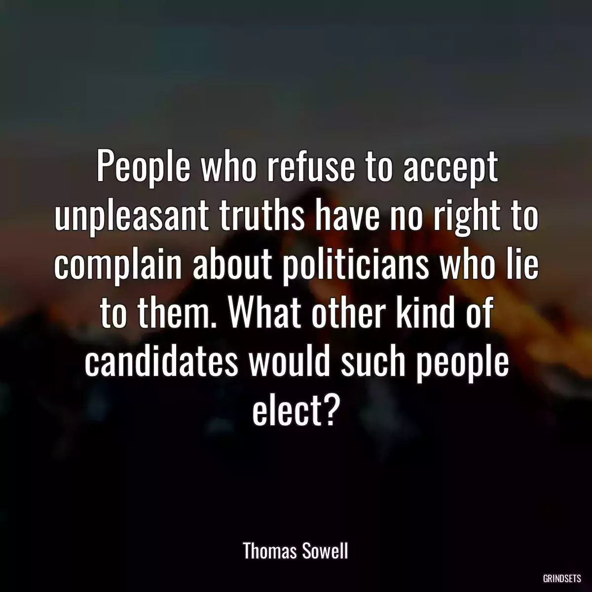 People who refuse to accept unpleasant truths have no right to complain about politicians who lie to them. What other kind of candidates would such people elect?