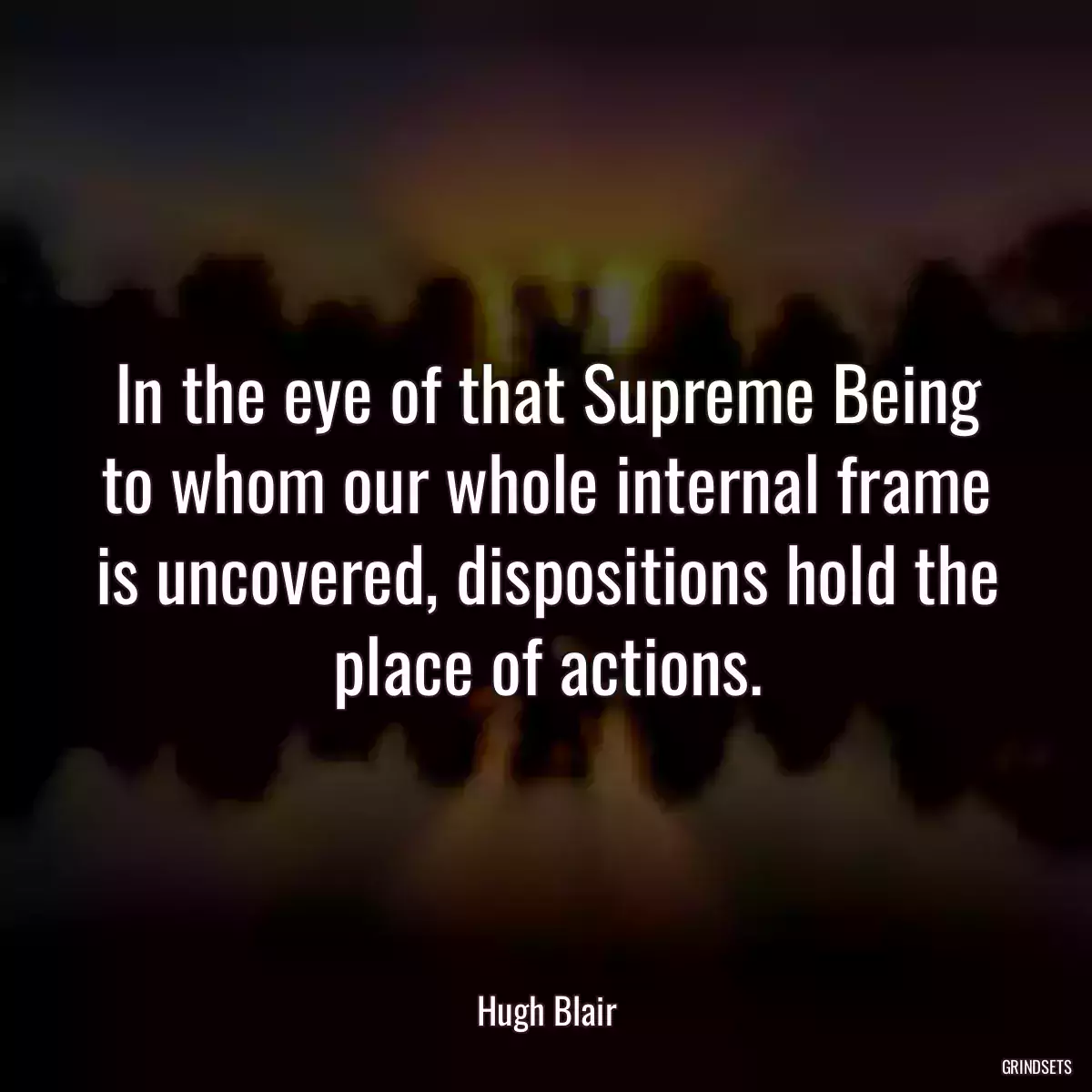 In the eye of that Supreme Being to whom our whole internal frame is uncovered, dispositions hold the place of actions.