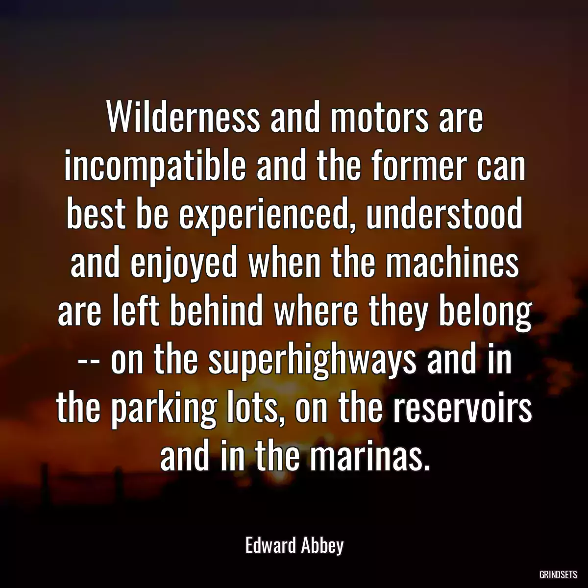 Wilderness and motors are incompatible and the former can best be experienced, understood and enjoyed when the machines are left behind where they belong -- on the superhighways and in the parking lots, on the reservoirs and in the marinas.