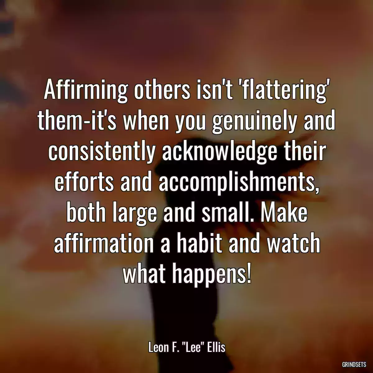 Affirming others isn\'t \'flattering\' them-it\'s when you genuinely and consistently acknowledge their efforts and accomplishments, both large and small. Make affirmation a habit and watch what happens!