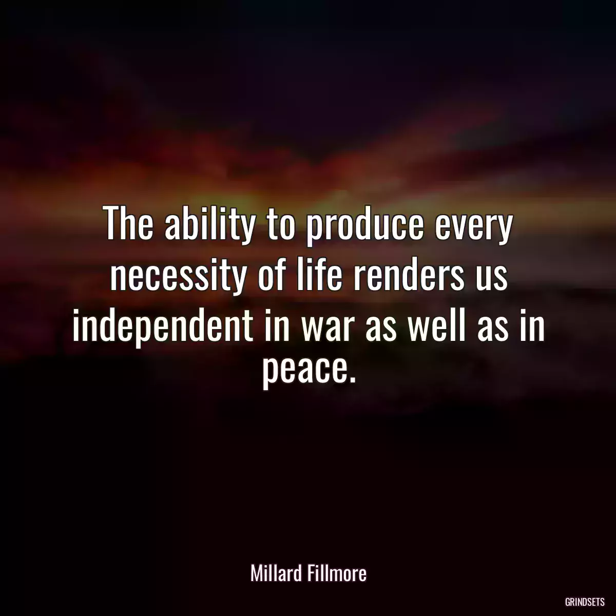 The ability to produce every necessity of life renders us independent in war as well as in peace.