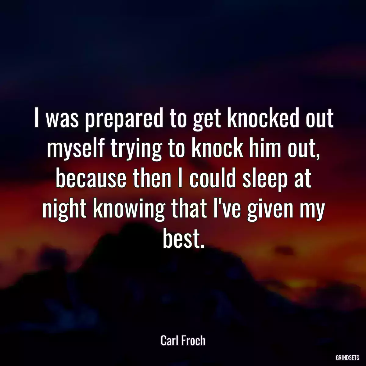 I was prepared to get knocked out myself trying to knock him out, because then I could sleep at night knowing that I\'ve given my best.