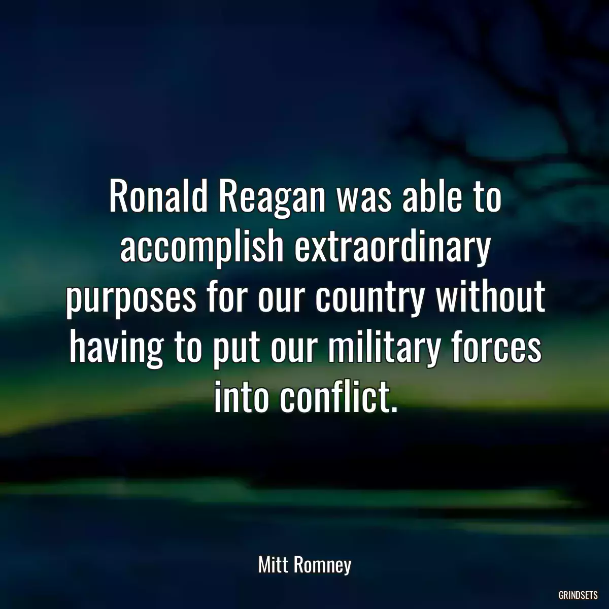 Ronald Reagan was able to accomplish extraordinary purposes for our country without having to put our military forces into conflict.