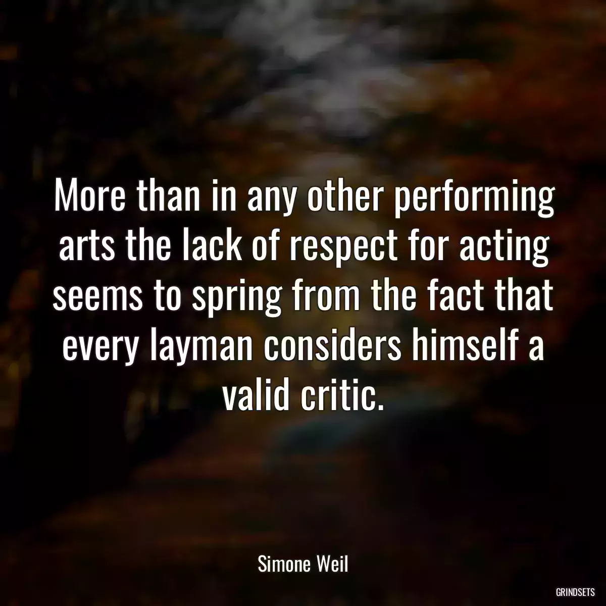 More than in any other performing arts the lack of respect for acting seems to spring from the fact that every layman considers himself a valid critic.