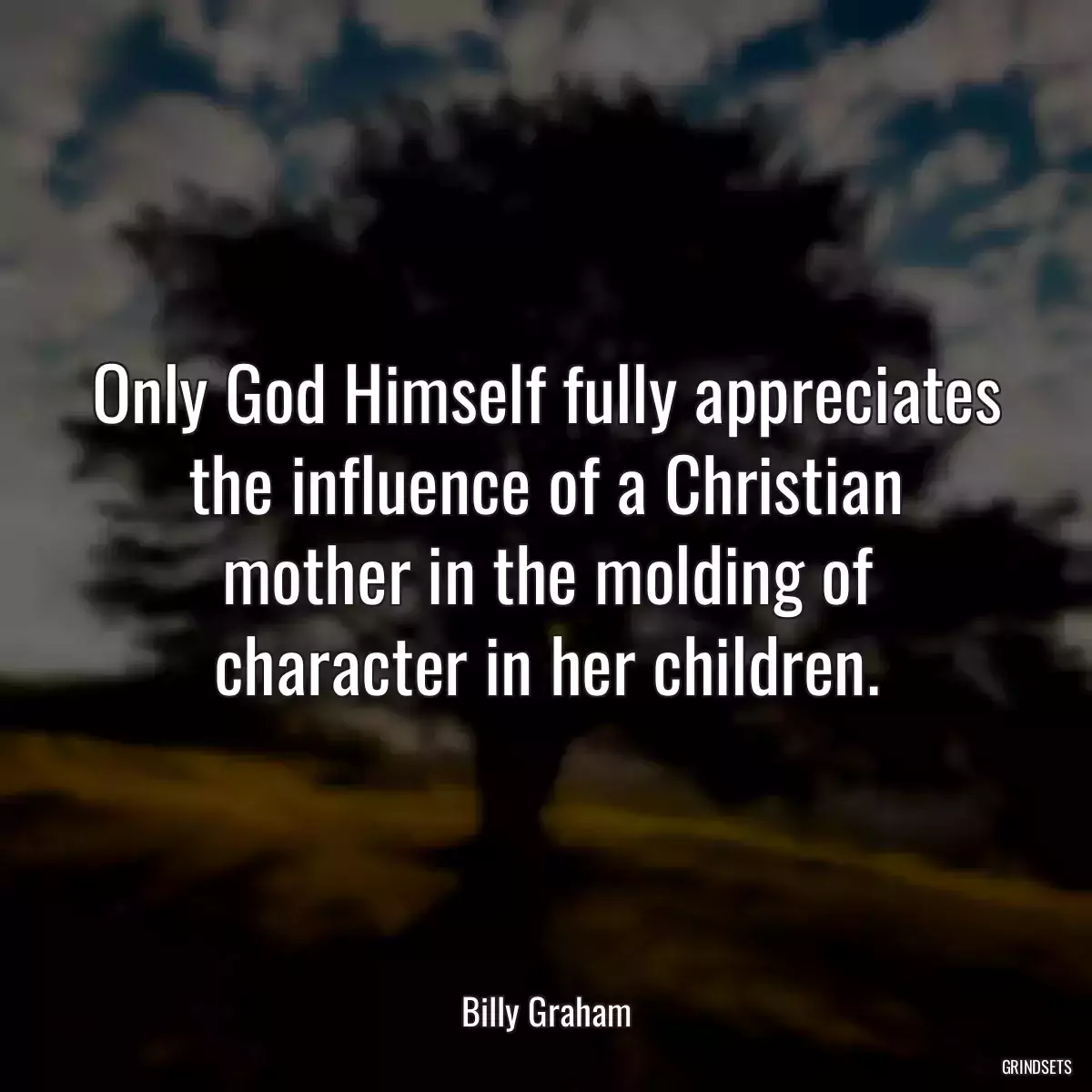 Only God Himself fully appreciates the influence of a Christian mother in the molding of character in her children.