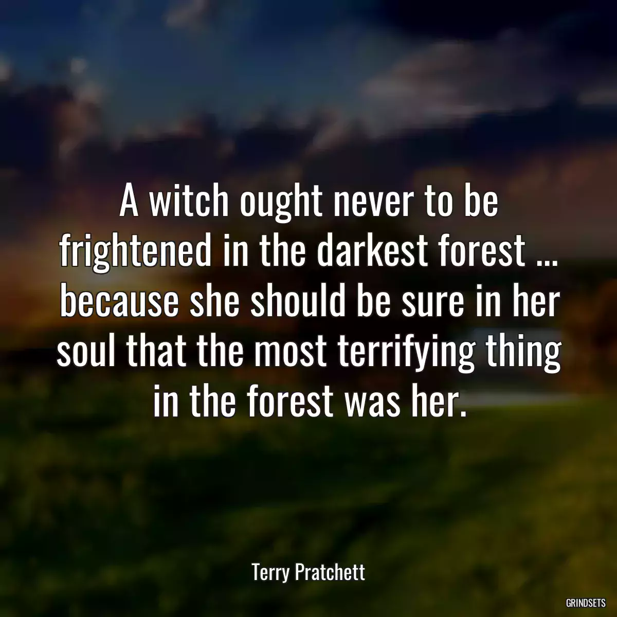 A witch ought never to be frightened in the darkest forest ... because she should be sure in her soul that the most terrifying thing in the forest was her.