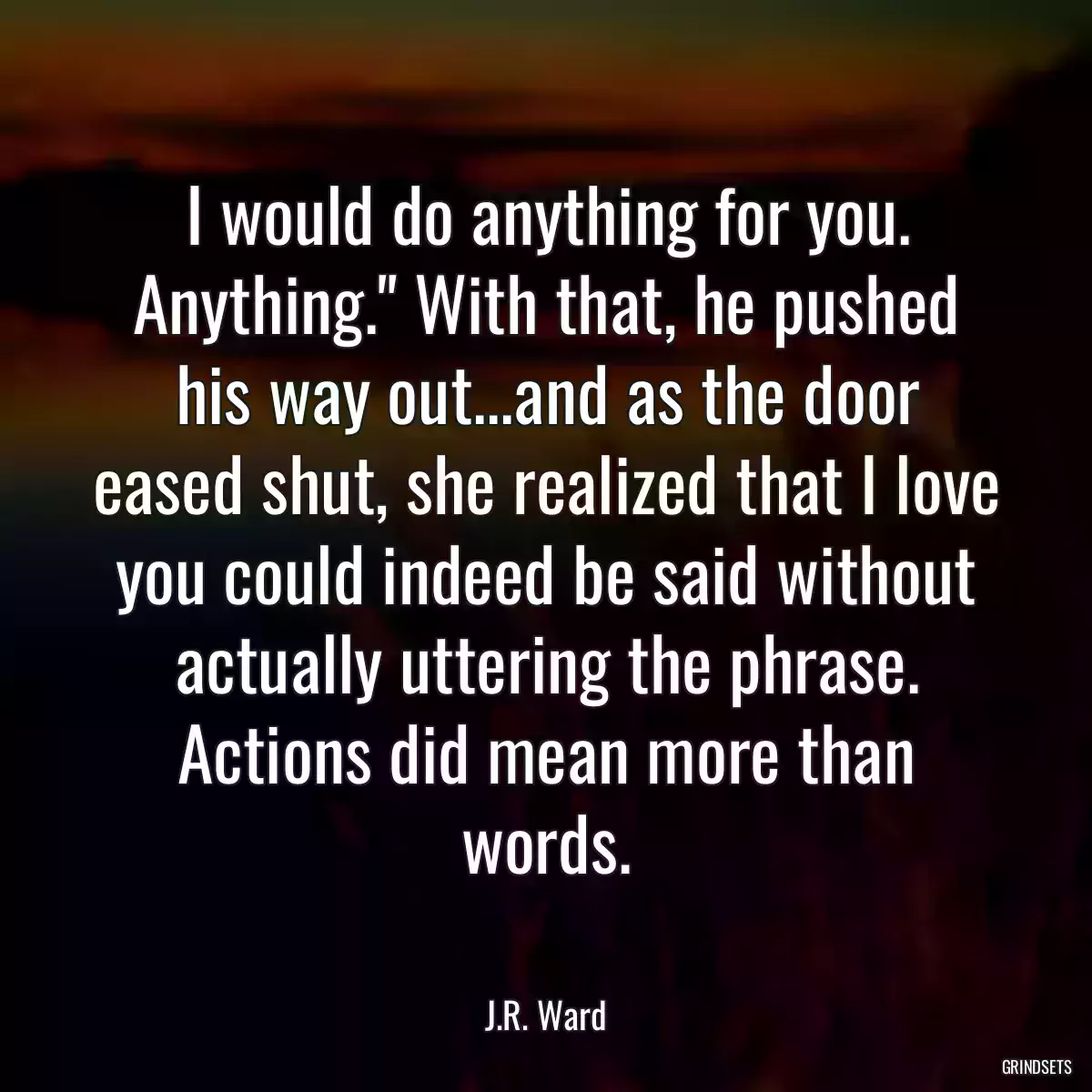 I would do anything for you. Anything.\