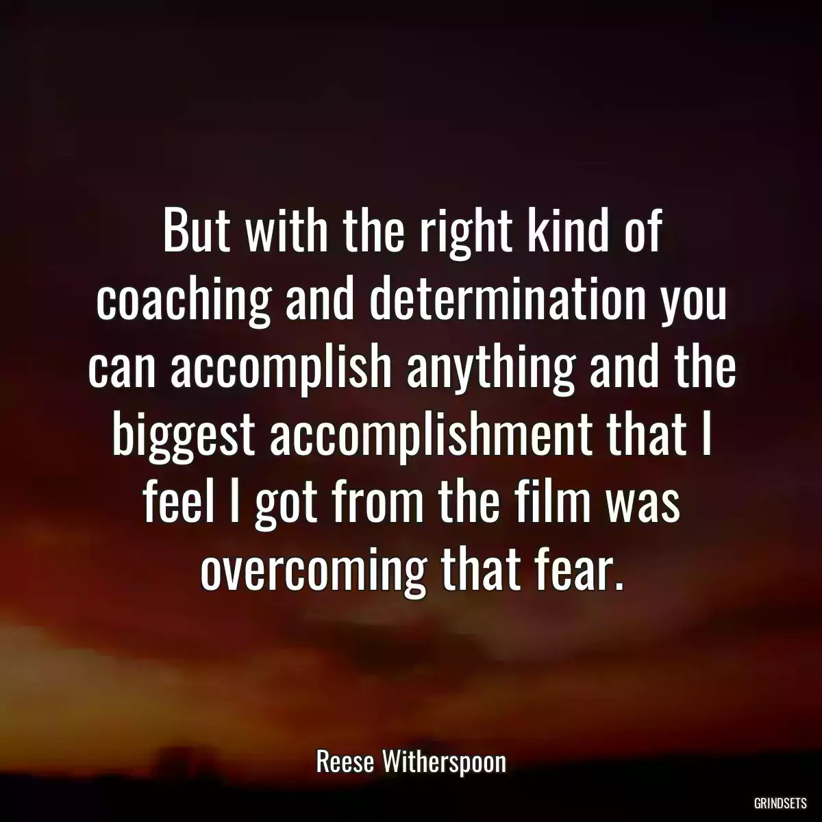 But with the right kind of coaching and determination you can accomplish anything and the biggest accomplishment that I feel I got from the film was overcoming that fear.