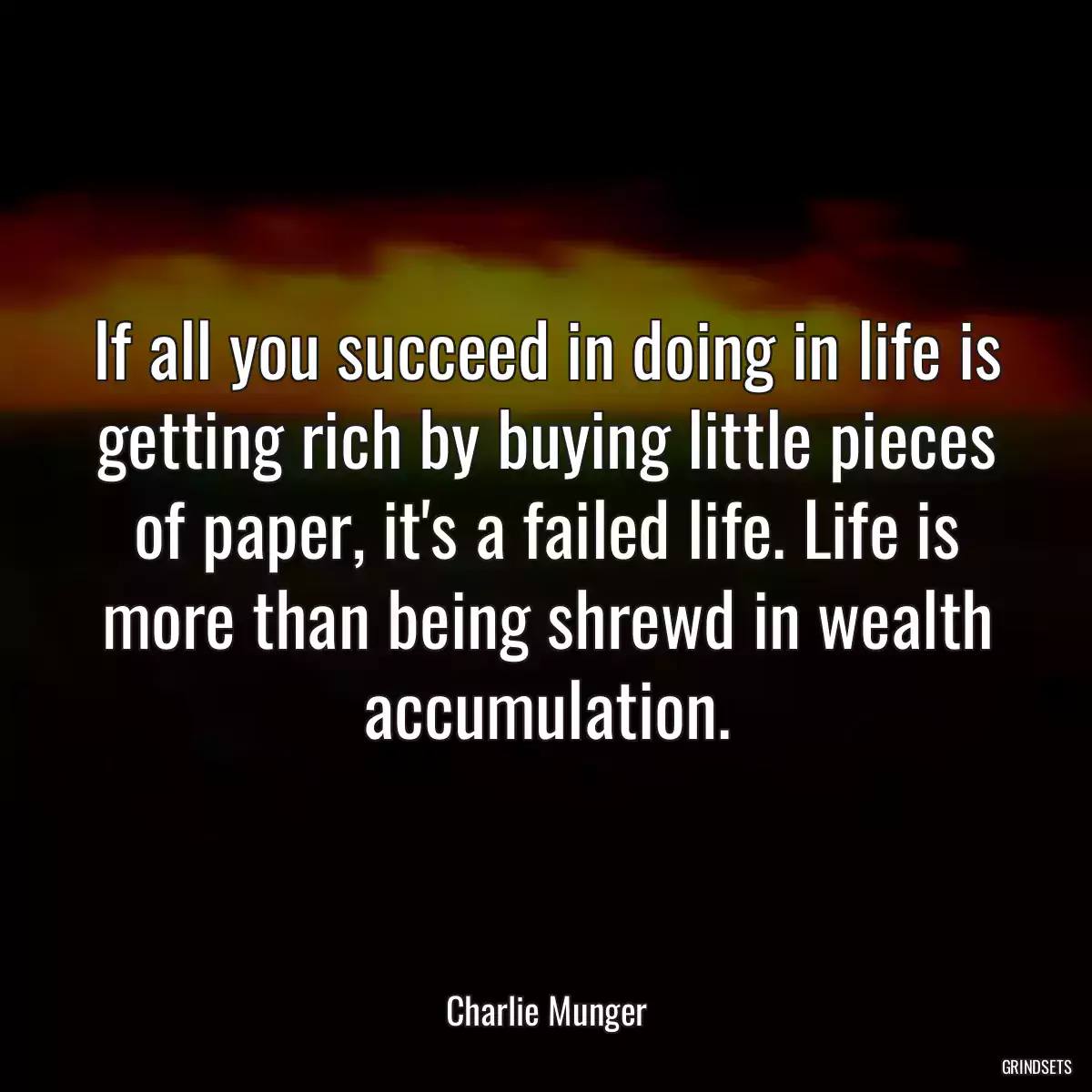 If all you succeed in doing in life is getting rich by buying little pieces of paper, it\'s a failed life. Life is more than being shrewd in wealth accumulation.