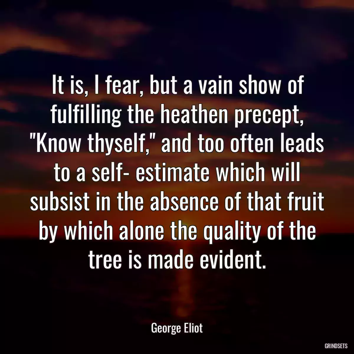 It is, I fear, but a vain show of fulfilling the heathen precept, \'\'Know thyself,\'\' and too often leads to a self- estimate which will subsist in the absence of that fruit by which alone the quality of the tree is made evident.