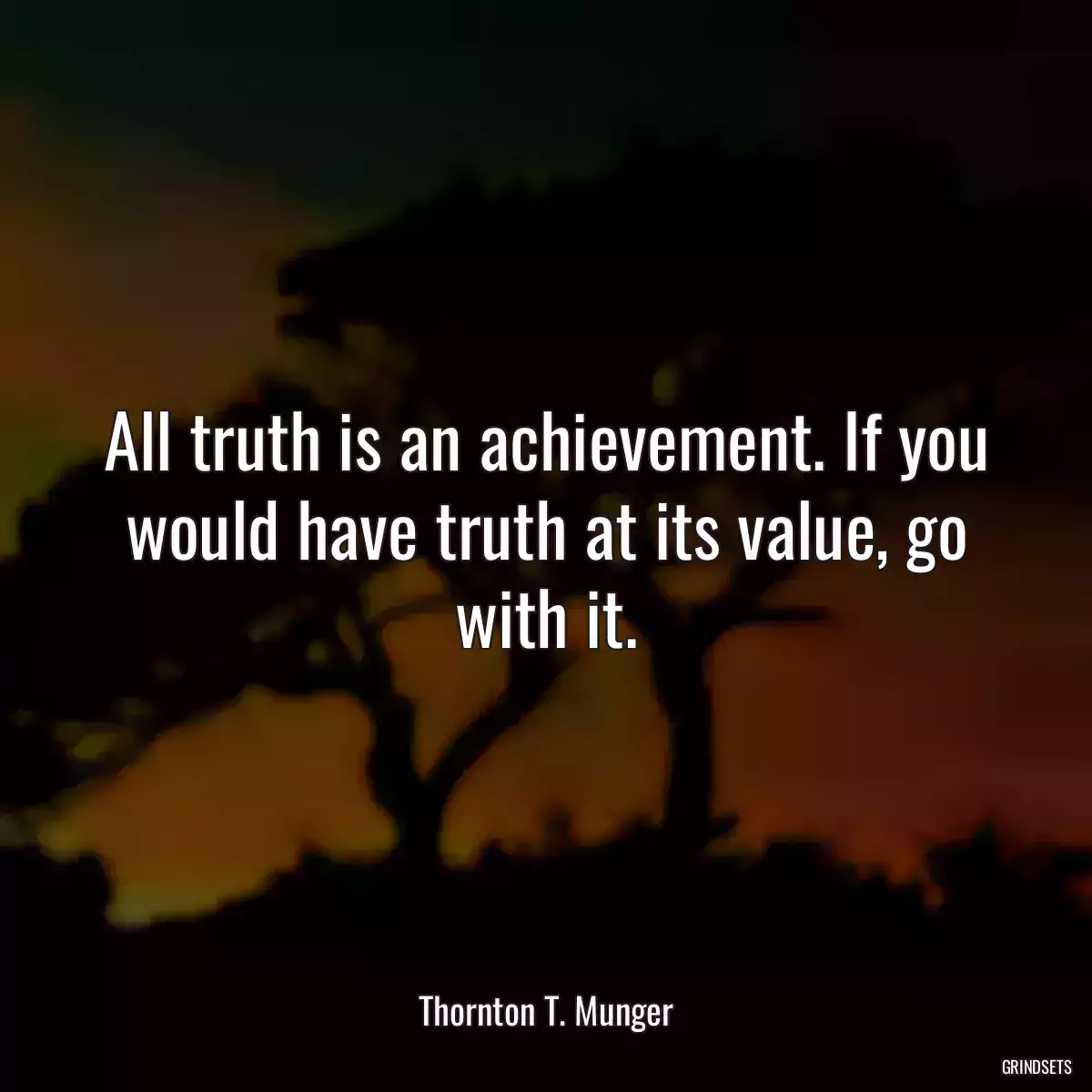 All truth is an achievement. If you would have truth at its value, go with it.