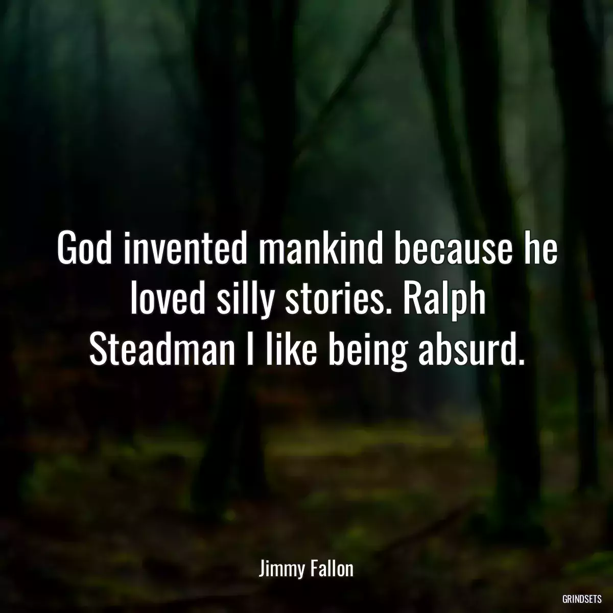 God invented mankind because he loved silly stories. Ralph Steadman I like being absurd.