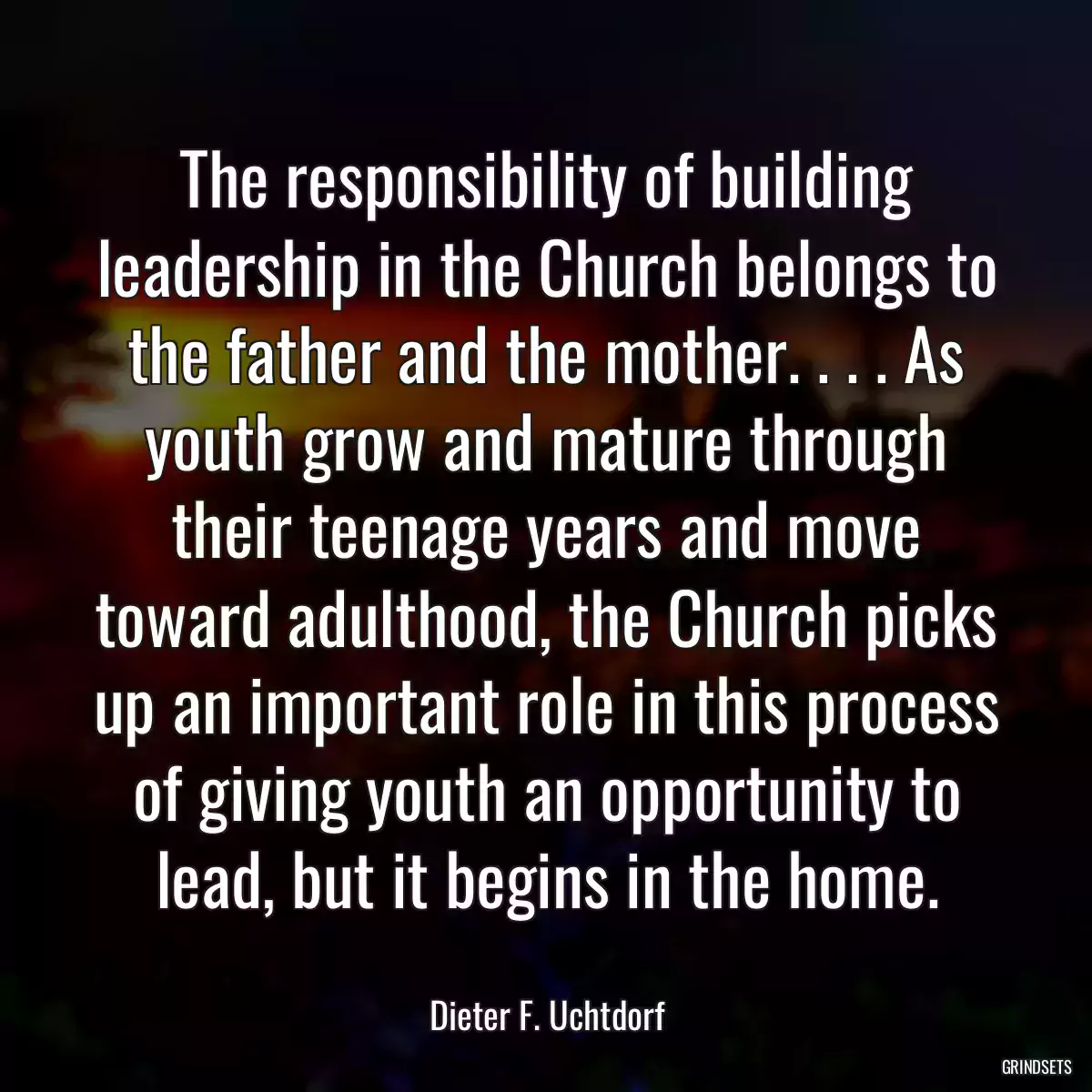 The responsibility of building leadership in the Church belongs to the father and the mother. . . . As youth grow and mature through their teenage years and move toward adulthood, the Church picks up an important role in this process of giving youth an opportunity to lead, but it begins in the home.