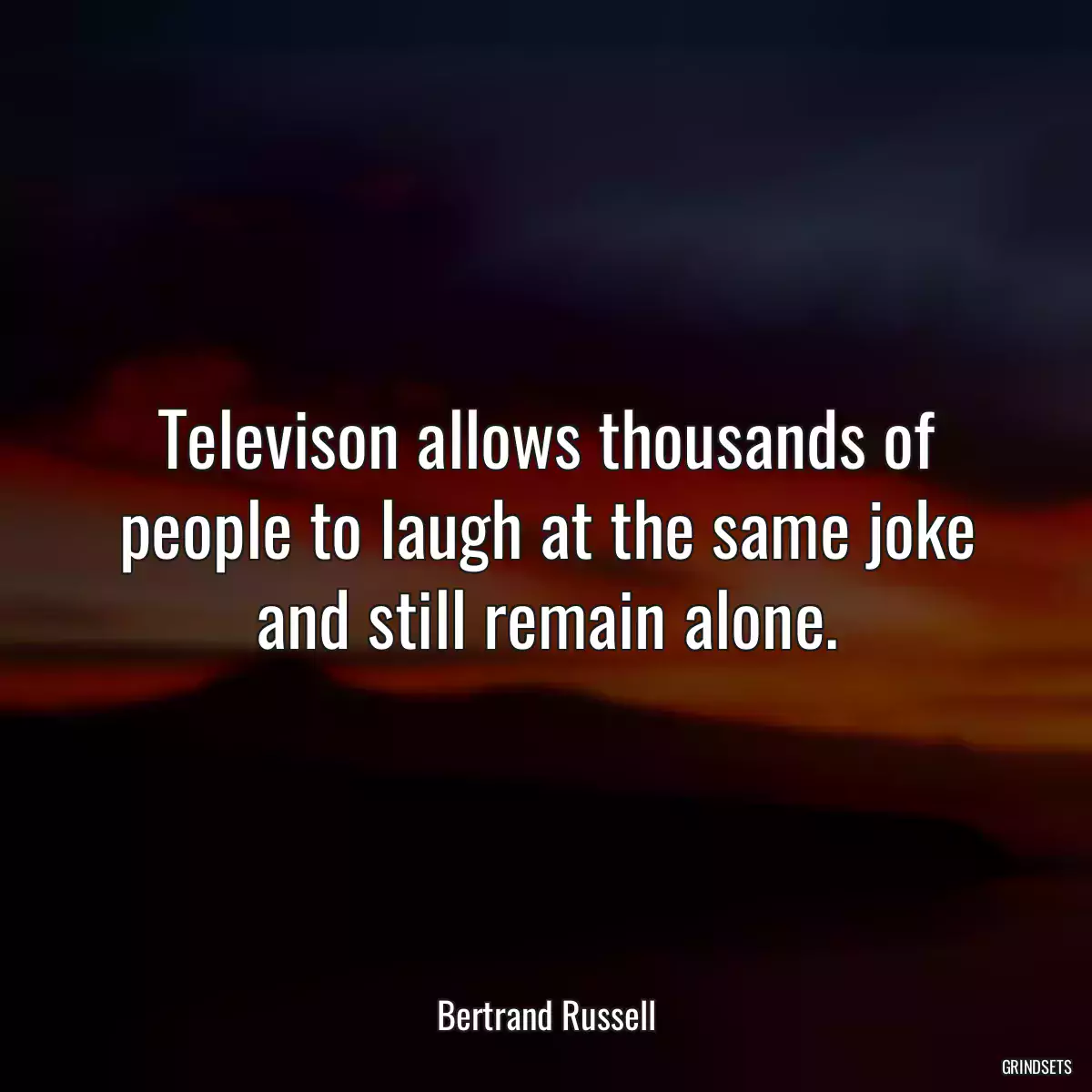 Televison allows thousands of people to laugh at the same joke and still remain alone.