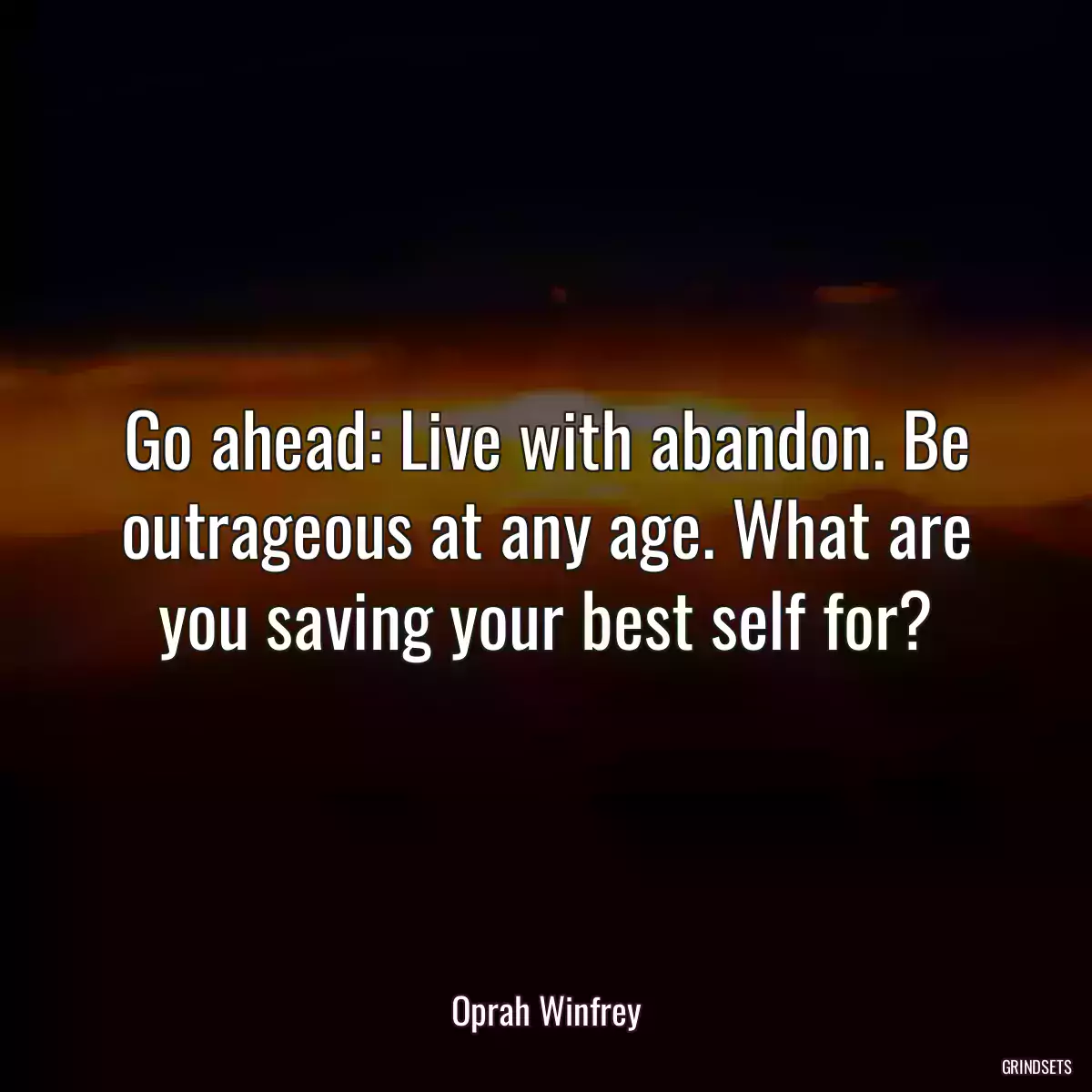 Go ahead: Live with abandon. Be outrageous at any age. What are you saving your best self for?