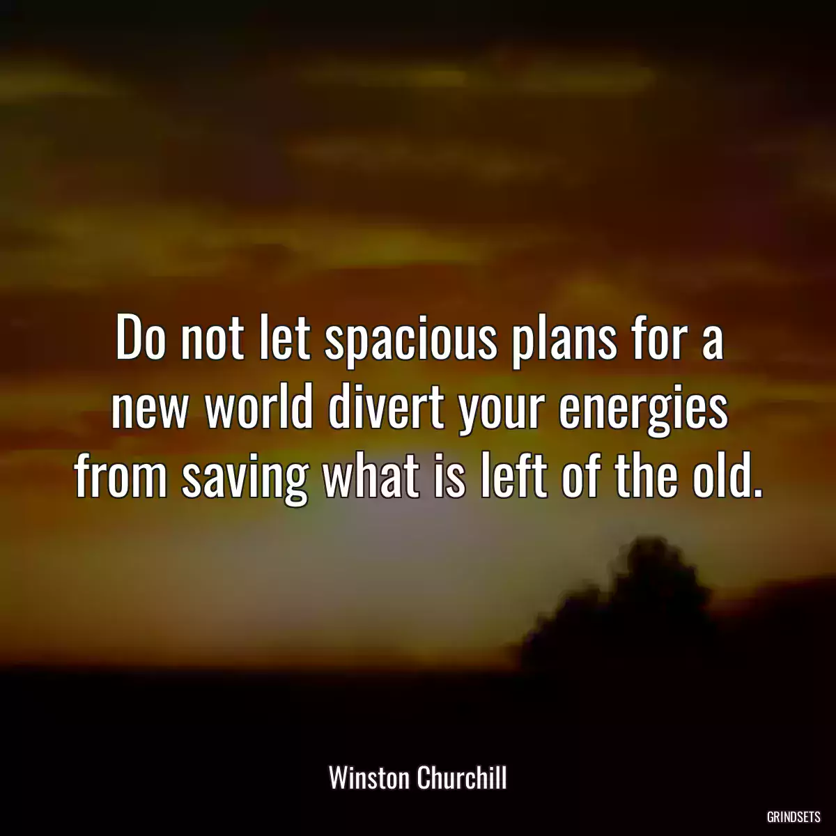 Do not let spacious plans for a new world divert your energies from saving what is left of the old.