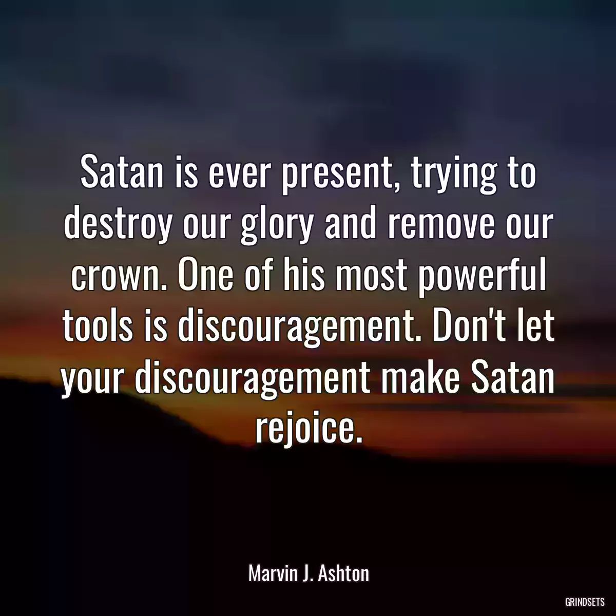 Satan is ever present, trying to destroy our glory and remove our crown. One of his most powerful tools is discouragement. Don\'t let your discouragement make Satan rejoice.