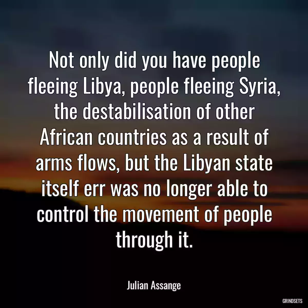 Not only did you have people fleeing Libya, people fleeing Syria, the destabilisation of other African countries as a result of arms flows, but the Libyan state itself err was no longer able to control the movement of people through it.