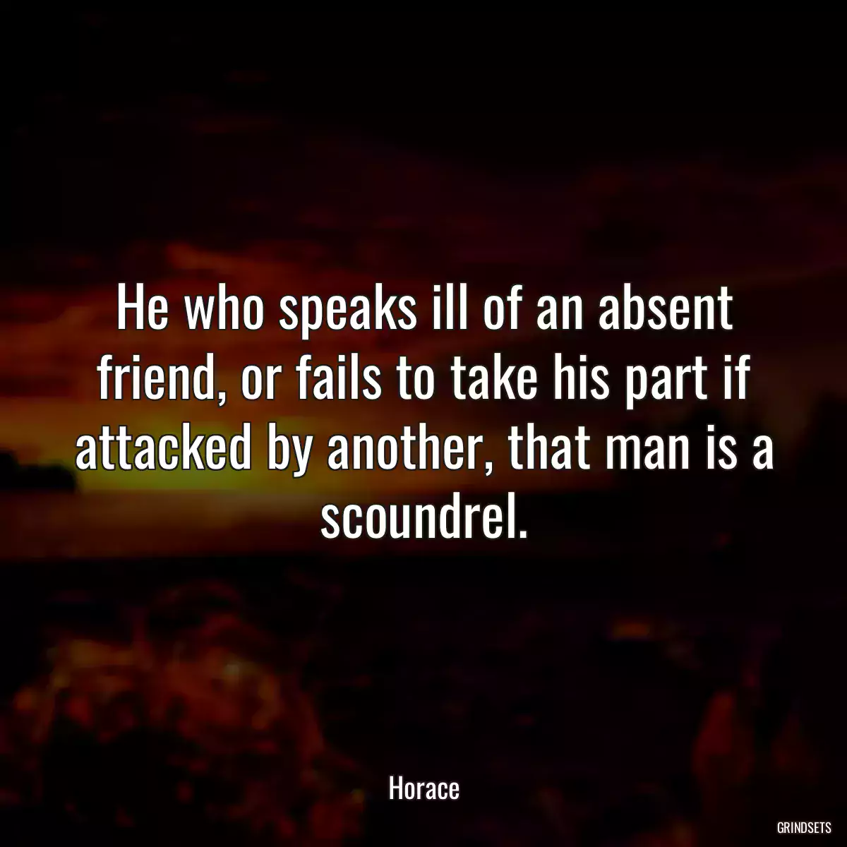 He who speaks ill of an absent friend, or fails to take his part if attacked by another, that man is a scoundrel.