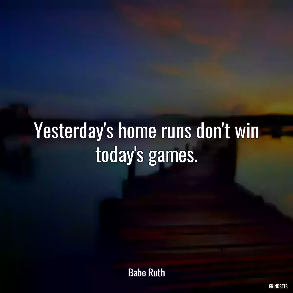 Yesterday\'s home runs don\'t win today\'s games.