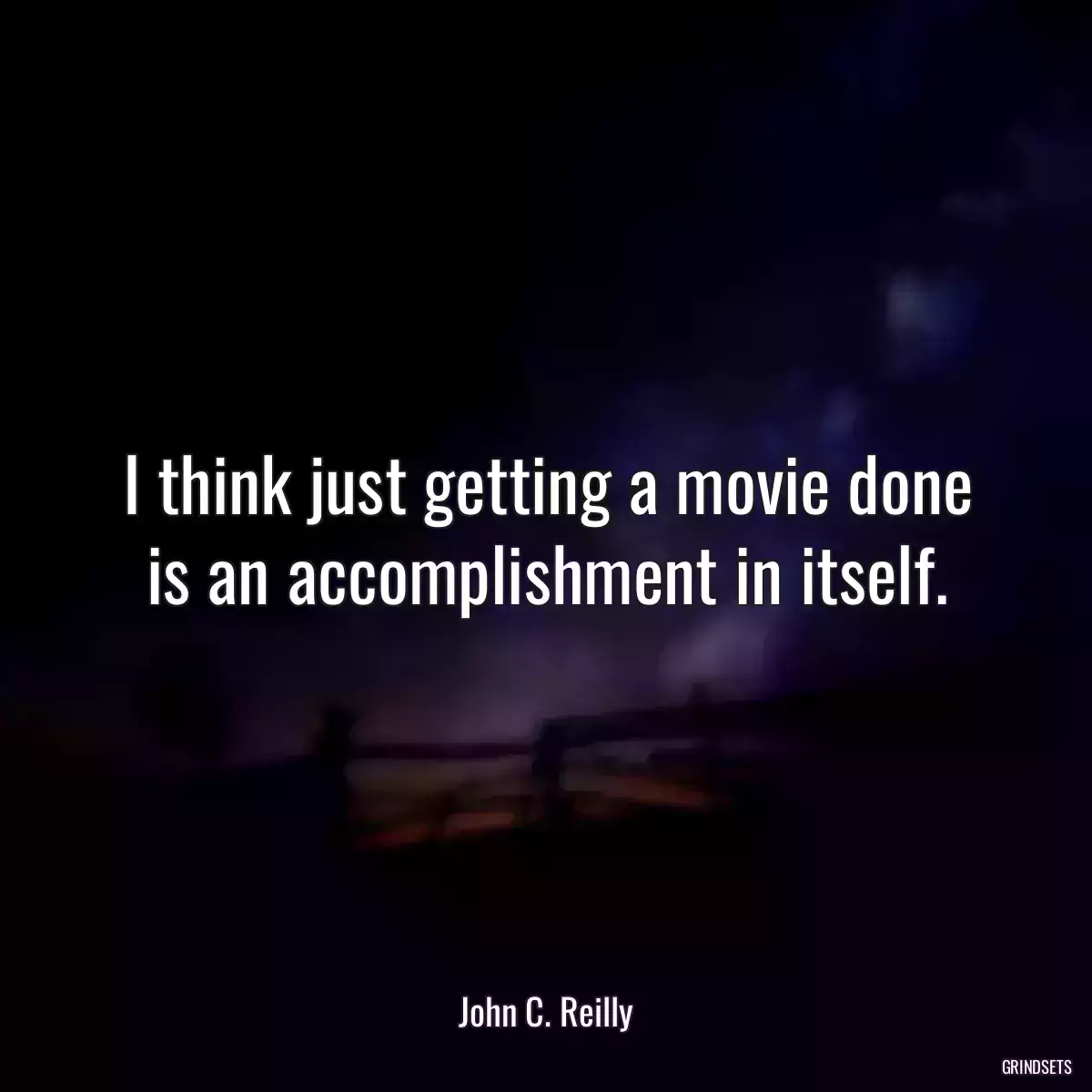 I think just getting a movie done is an accomplishment in itself.