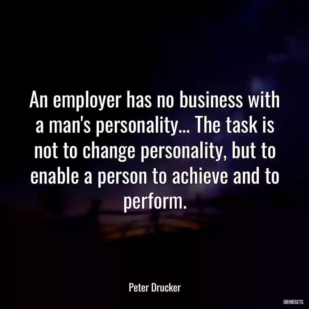 An employer has no business with a man\'s personality... The task is not to change personality, but to enable a person to achieve and to perform.
