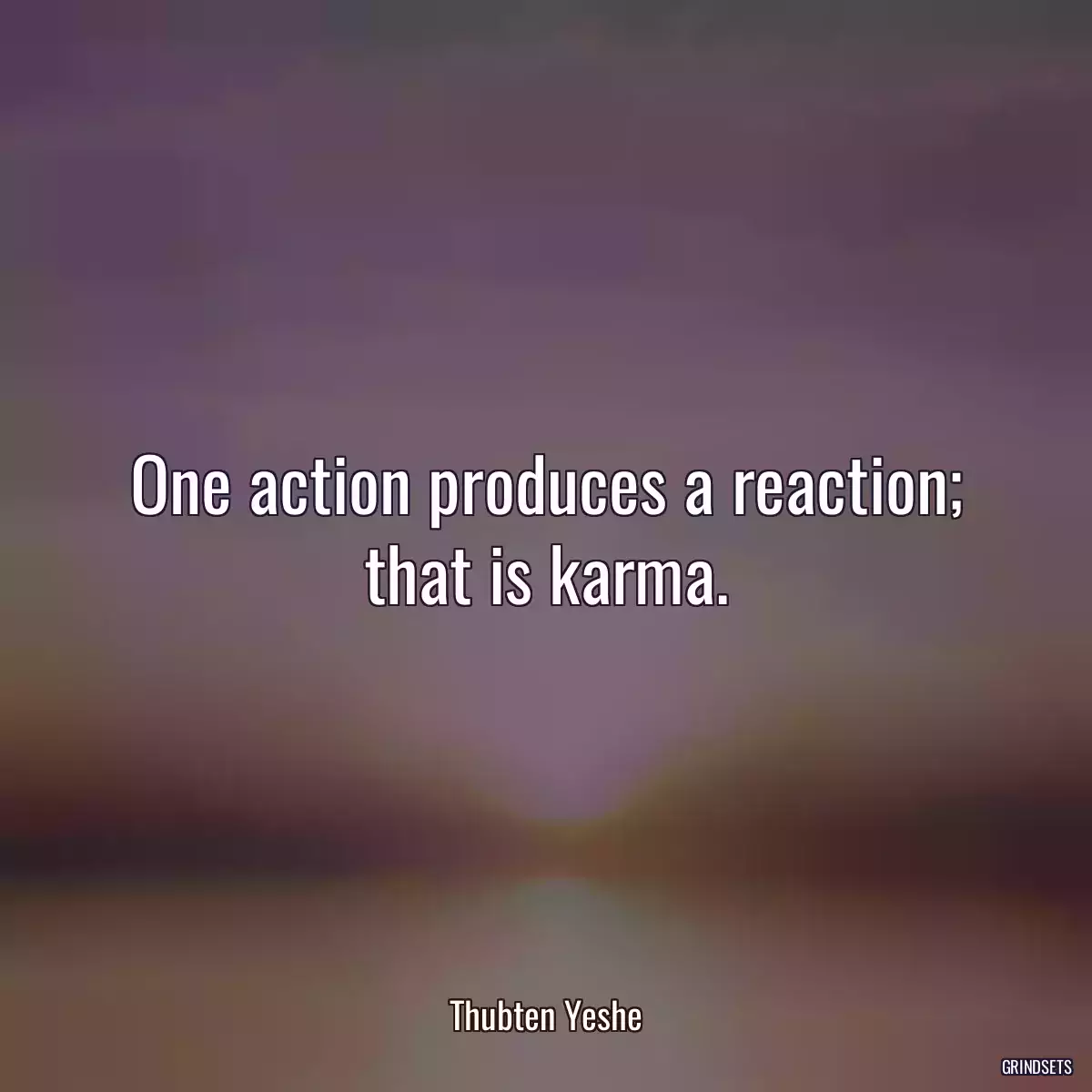 One action produces a reaction; that is karma.