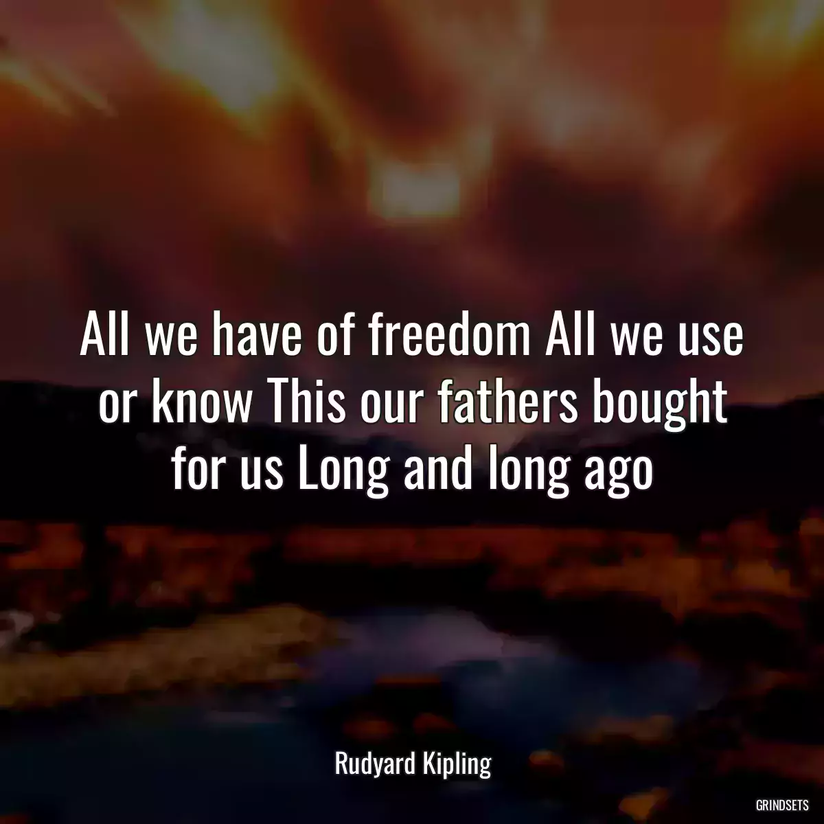 All we have of freedom All we use or know This our fathers bought for us Long and long ago