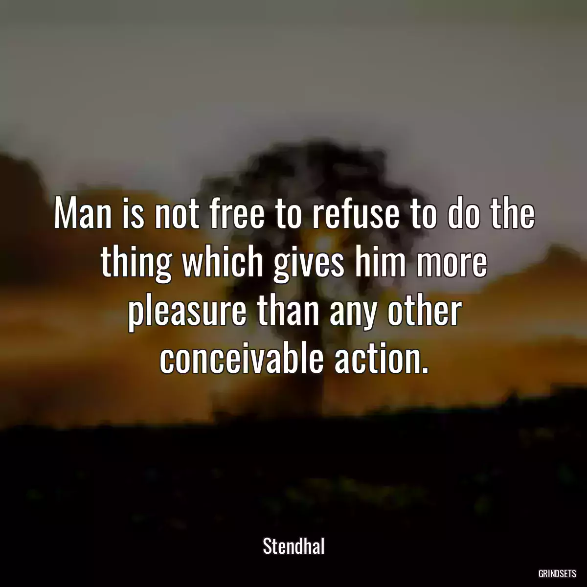 Man is not free to refuse to do the thing which gives him more pleasure than any other conceivable action.