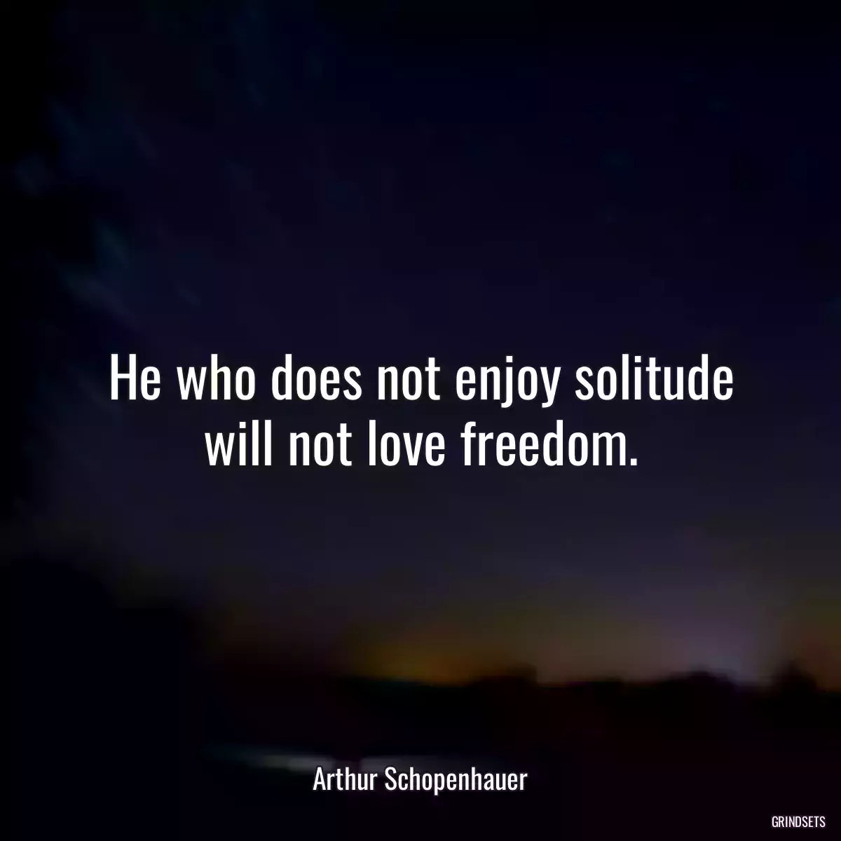 He who does not enjoy solitude will not love freedom.