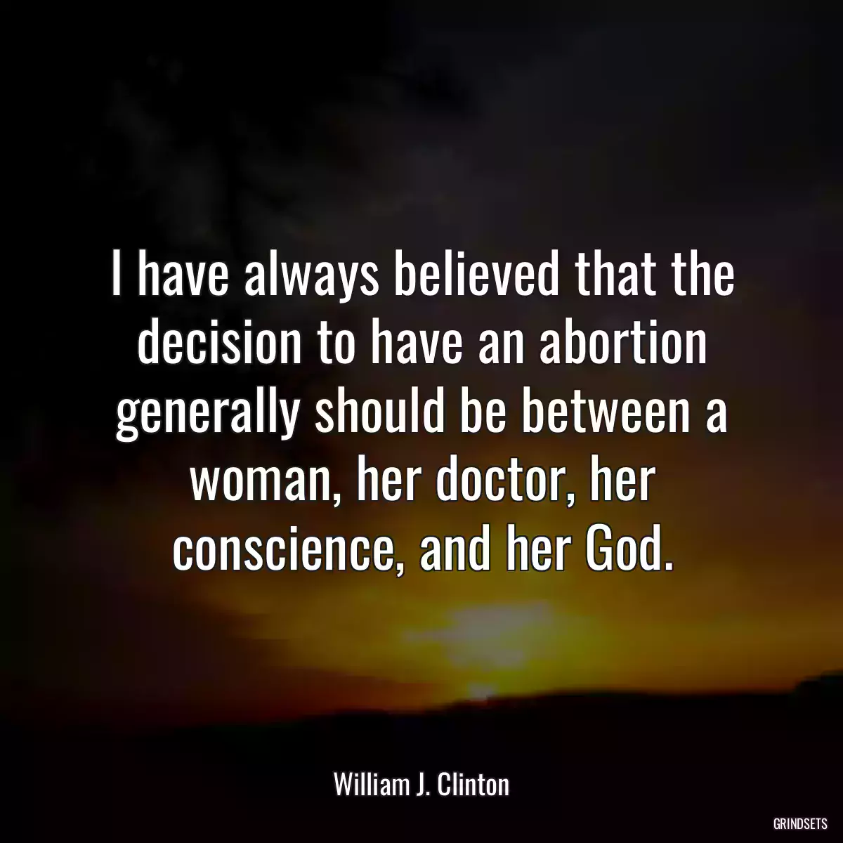 I have always believed that the decision to have an abortion generally should be between a woman, her doctor, her conscience, and her God.