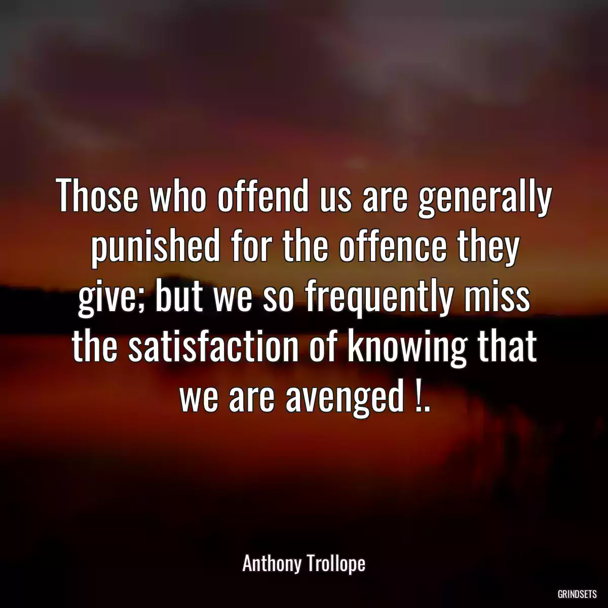 Those who offend us are generally punished for the offence they give; but we so frequently miss the satisfaction of knowing that we are avenged !.